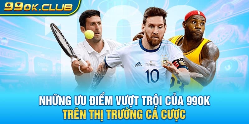 Những ưu điểm vượt trội của 99OK trên thị trường cá cược